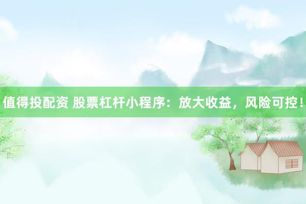 值得投配资 股票杠杆小程序:放大收益,风险可控!