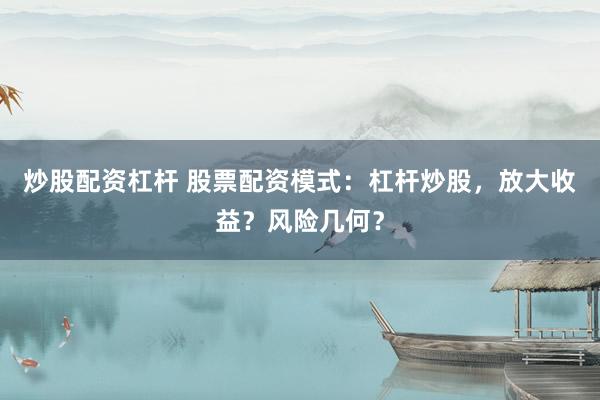 炒股配资杠杆 股票配资模式:杠杆炒股,放大收益?风险几何?
