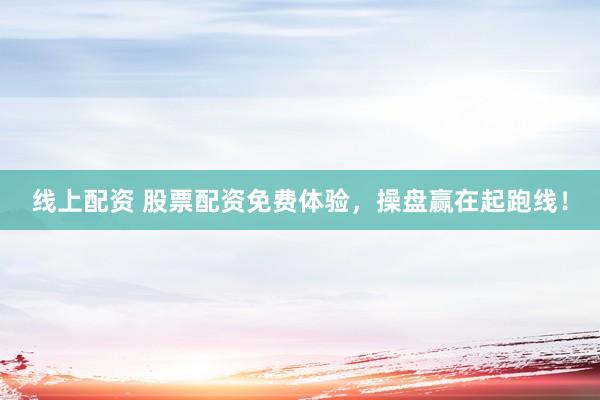线上配资 股票配资免费体验，操盘赢在起跑线！