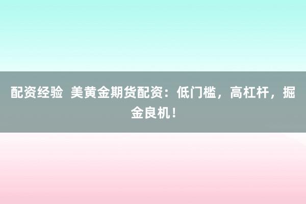 配资经验  美黄金期货配资：低门槛，高杠杆，掘金良机！