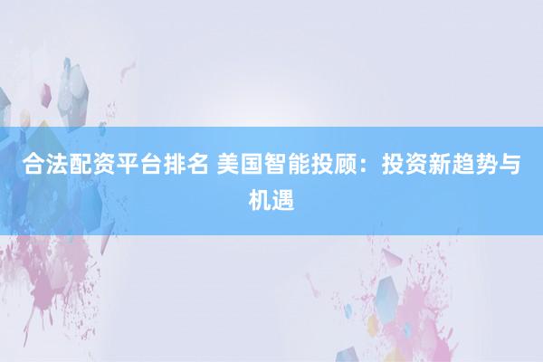 合法配资平台排名 美国智能投顾：投资新趋势与机遇