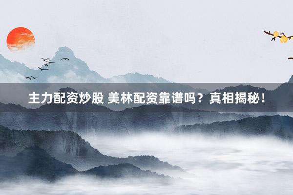 主力配资炒股 美林配资靠谱吗？真相揭秘！