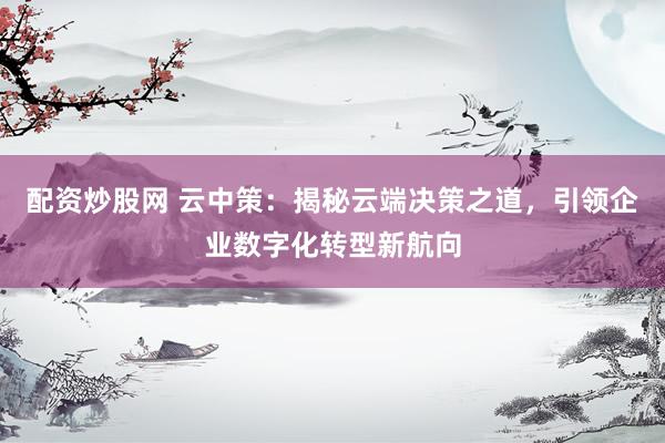 配资炒股网 云中策:揭秘云端决策之道,引领企业数字化转型新航向