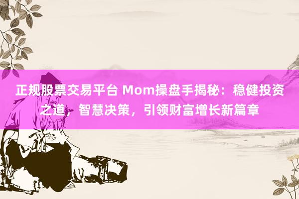 正规股票交易平台 Mom操盘手揭秘：稳健投资之道，智慧决策，引领财富增长新篇章