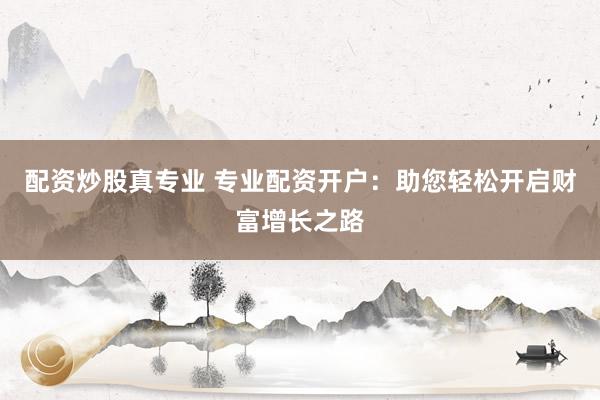 配资炒股真专业 专业配资开户：助您轻松开启财富增长之路