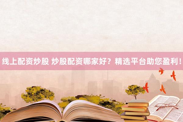 线上配资炒股 炒股配资哪家好?精选平台助您盈利!