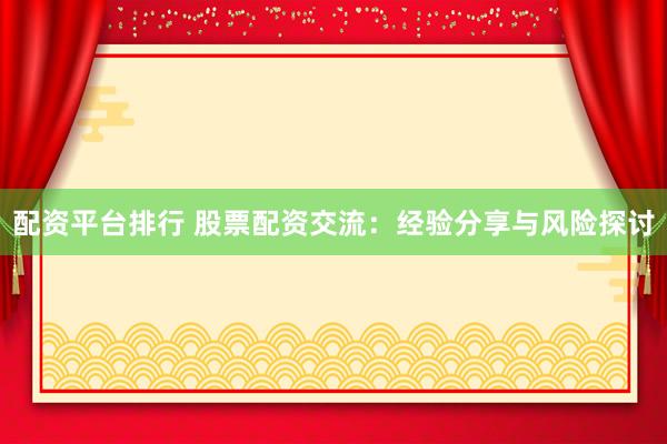 配资平台排行 股票配资交流：经验分享与风险探讨