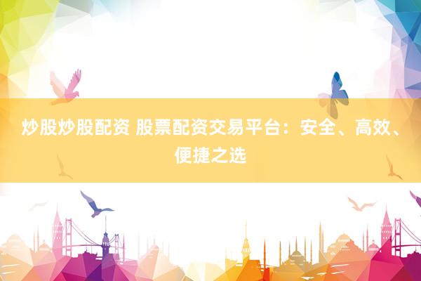 炒股炒股配资 股票配资交易平台：安全、高效、便捷之选