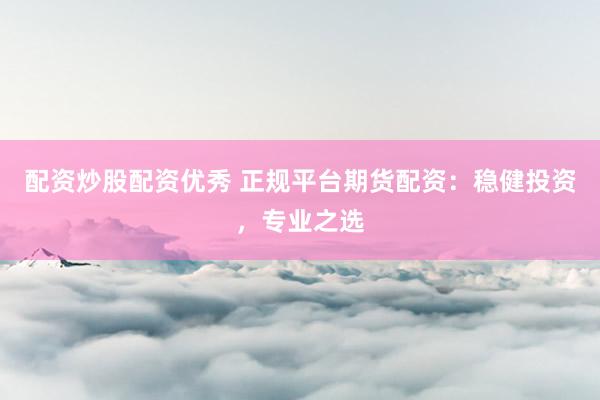 配资炒股配资优秀 正规平台期货配资：稳健投资，专业之选