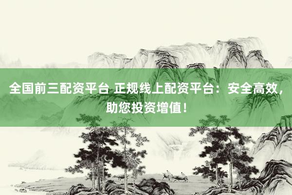 全国前三配资平台 正规线上配资平台：安全高效，助您投资增值！