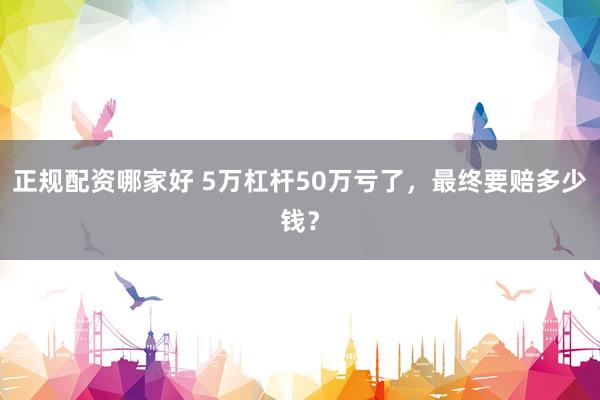 正规配资哪家好 5万杠杆50万亏了，最终要赔多少钱？