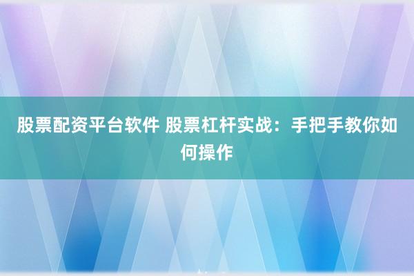 股票配资平台软件 股票杠杆实战：手把手教你如何操作