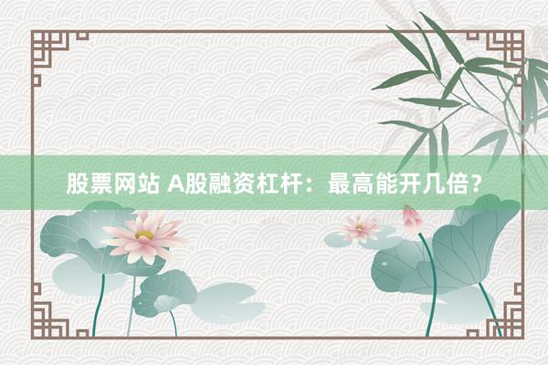 股票网站 A股融资杠杆：最高能开几倍？