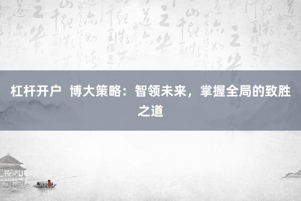 杠杆开户  博大策略：智领未来，掌握全局的致胜之道