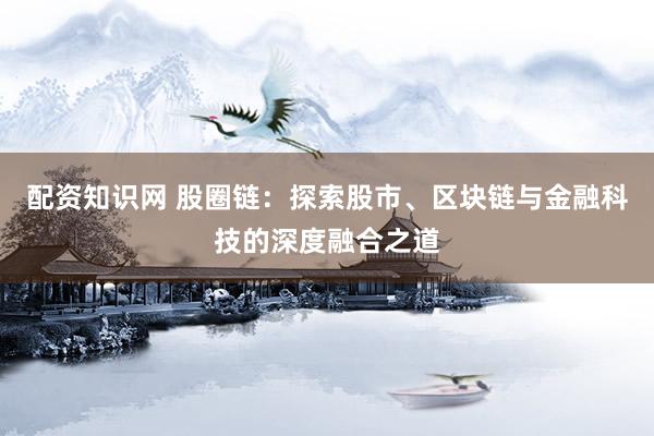 配资知识网 股圈链：探索股市、区块链与金融科技的深度融合之道