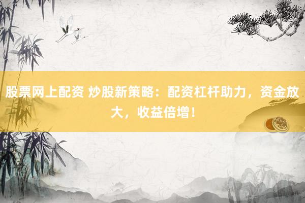股票网上配资 炒股新策略：配资杠杆助力，资金放大，收益倍增！