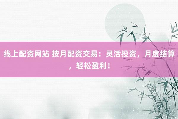 线上配资网站 按月配资交易：灵活投资，月度结算，轻松盈利！