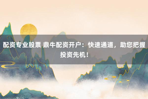 配资专业股票 鼎牛配资开户:快速通道,助您把握投资先机!