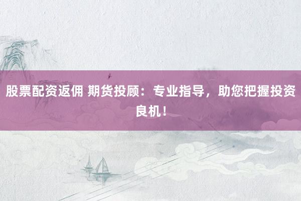 股票配资返佣 期货投顾:专业指导,助您把握投资良机!
