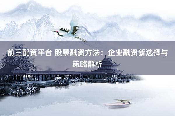 前三配资平台 股票融资方法：企业融资新选择与策略解析