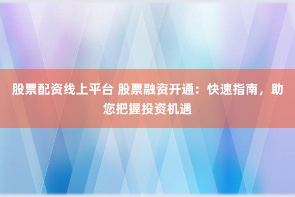 股票配资线上平台 股票融资开通:快速指南,助您把握投资机遇