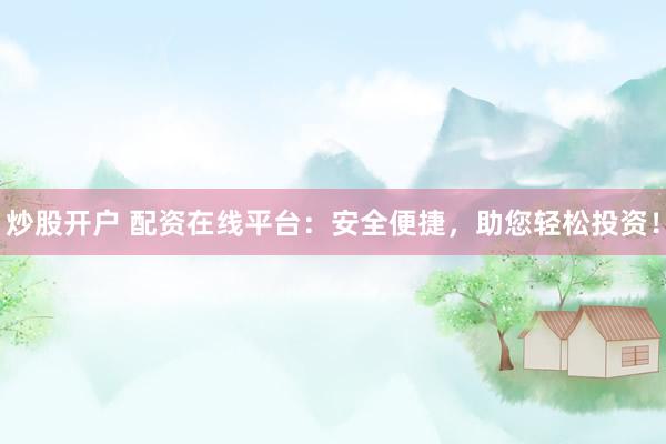炒股开户 配资在线平台：安全便捷，助您轻松投资！