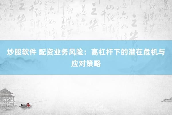 炒股软件 配资业务风险：高杠杆下的潜在危机与应对策略