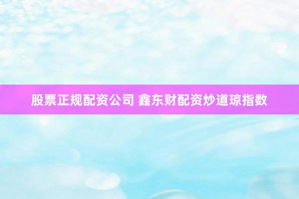 股票正规配资公司 鑫东财配资炒道琼指数
