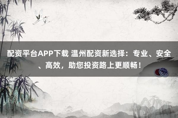 配资平台APP下载 温州配资新选择:专业、安全、高效,助您投资路上更顺畅!