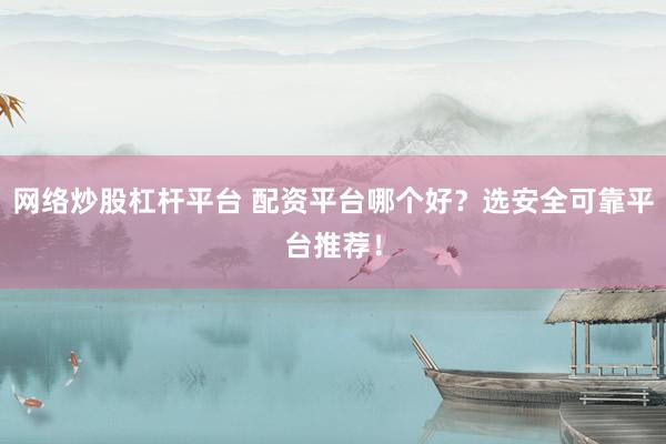 网络炒股杠杆平台 配资平台哪个好？选安全可靠平台推荐！