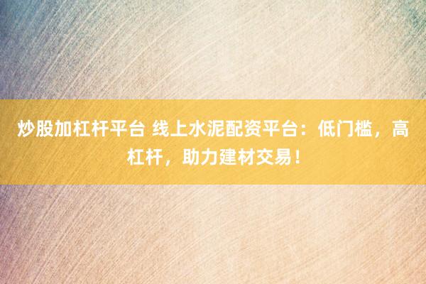 炒股加杠杆平台 线上水泥配资平台:低门槛,高杠杆,助力建材交易!