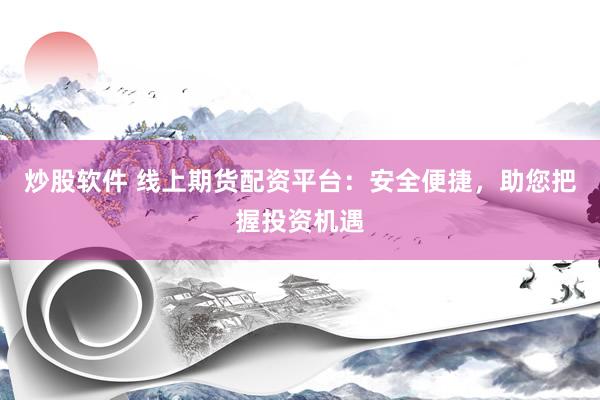 炒股软件 线上期货配资平台:安全便捷,助您把握投资机遇