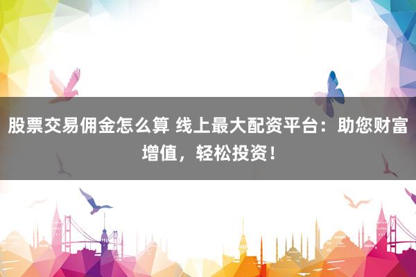 股票交易佣金怎么算 线上最大配资平台：助您财富增值，轻松投资！