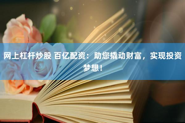 网上杠杆炒股 百亿配资：助您撬动财富，实现投资梦想！