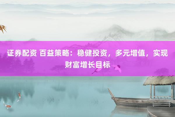 证券配资 百益策略：稳健投资，多元增值，实现财富增长目标