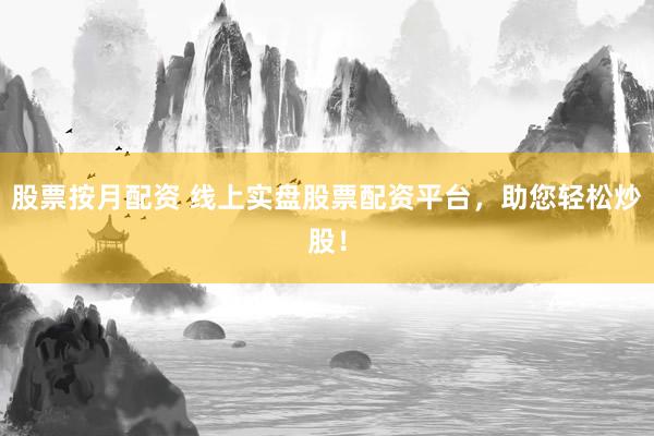 股票按月配资 线上实盘股票配资平台，助您轻松炒股！
