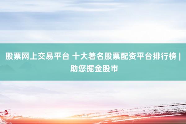 股票网上交易平台 十大著名股票配资平台排行榜 | 助您掘金股市