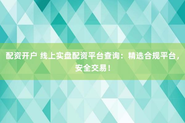 配资开户 线上实盘配资平台查询：精选合规平台，安全交易！