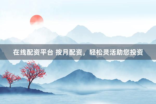在线配资平台 按月配资,轻松灵活助您投资