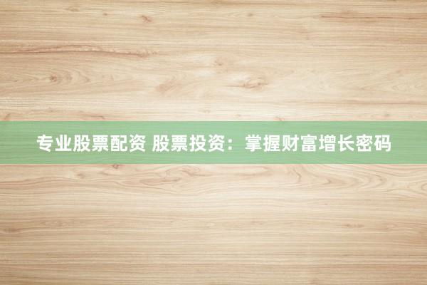 专业股票配资 股票投资：掌握财富增长密码