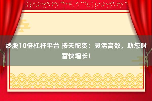 炒股10倍杠杆平台 按天配资：灵活高效，助您财富快增长！