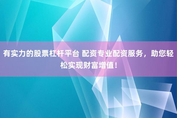 有实力的股票杠杆平台 配资专业配资服务，助您轻松实现财富增值！