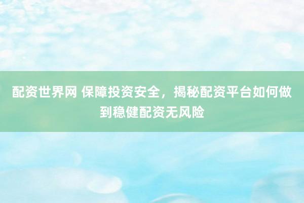 配资世界网 保障投资安全，揭秘配资平台如何做到稳健配资无风险
