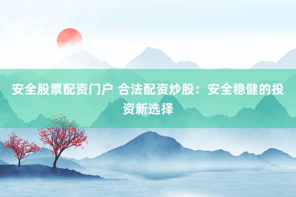 安全股票配资门户 合法配资炒股：安全稳健的投资新选择