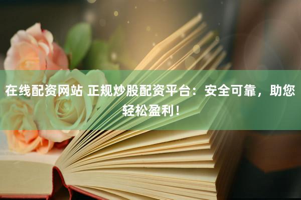 在线配资网站 正规炒股配资平台：安全可靠，助您轻松盈利！