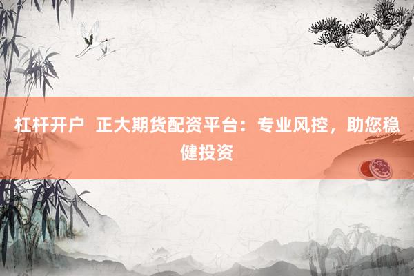 杠杆开户  正大期货配资平台：专业风控，助您稳健投资