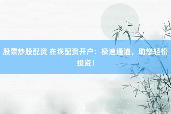 股票炒股配资 在线配资开户：极速通道，助您轻松投资！