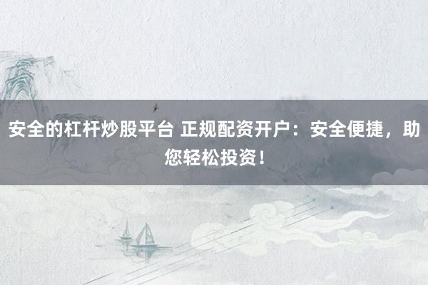 安全的杠杆炒股平台 正规配资开户:安全便捷,助您轻松投资!