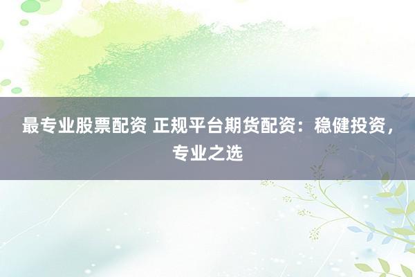 最专业股票配资 正规平台期货配资：稳健投资，专业之选