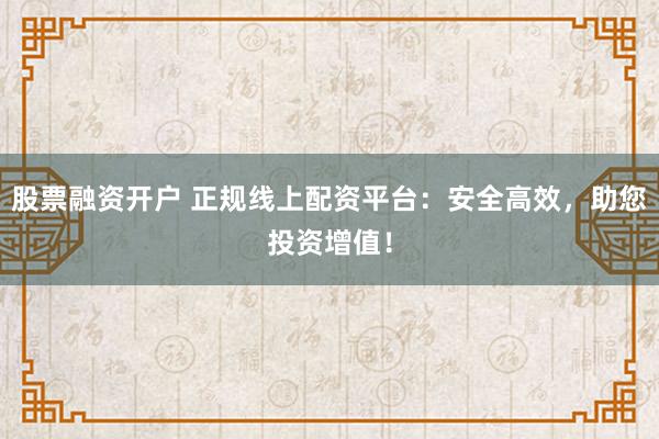 股票融资开户 正规线上配资平台:安全高效,助您投资增值!
